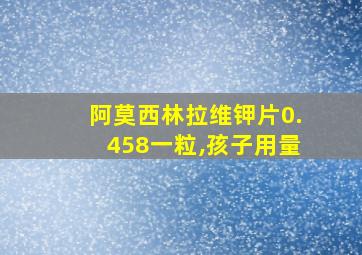 阿莫西林拉维钾片0.458一粒,孩子用量