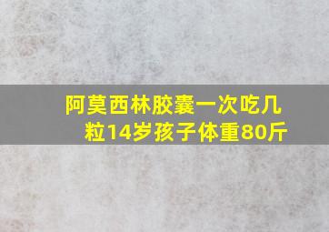 阿莫西林胶囊一次吃几粒14岁孩子体重80斤