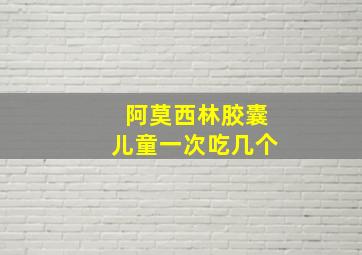 阿莫西林胶囊儿童一次吃几个