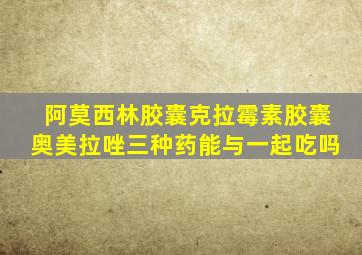 阿莫西林胶囊克拉霉素胶囊奥美拉唑三种药能与一起吃吗