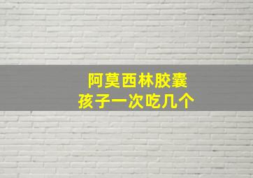 阿莫西林胶囊孩子一次吃几个