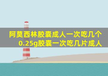 阿莫西林胶囊成人一次吃几个0.25g胶囊一次吃几片成人