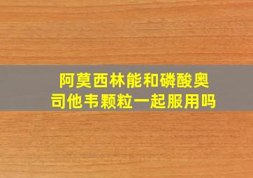 阿莫西林能和磷酸奥司他韦颗粒一起服用吗