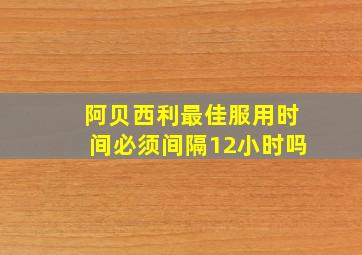 阿贝西利最佳服用时间必须间隔12小时吗