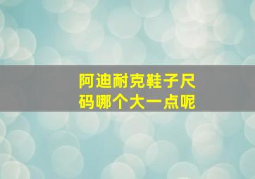 阿迪耐克鞋子尺码哪个大一点呢