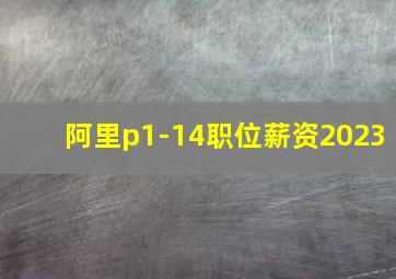 阿里p1-14职位薪资2023