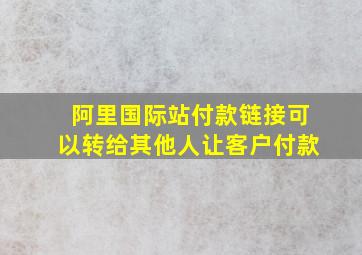 阿里国际站付款链接可以转给其他人让客户付款