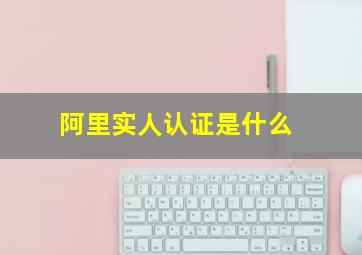 阿里实人认证是什么