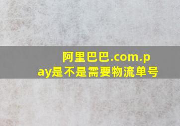 阿里巴巴.com.pay是不是需要物流单号