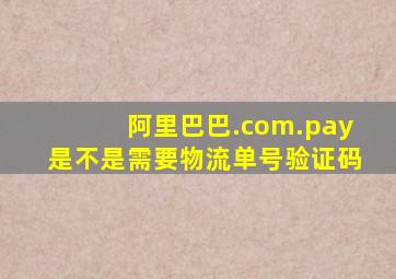 阿里巴巴.com.pay是不是需要物流单号验证码