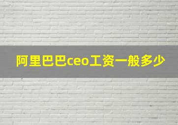 阿里巴巴ceo工资一般多少