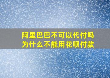 阿里巴巴不可以代付吗为什么不能用花呗付款