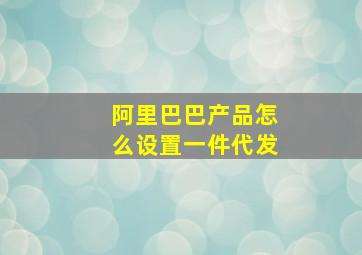 阿里巴巴产品怎么设置一件代发