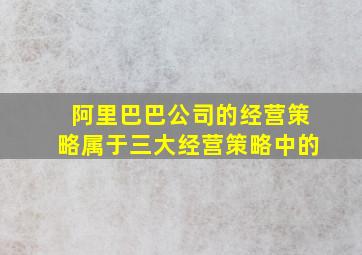 阿里巴巴公司的经营策略属于三大经营策略中的