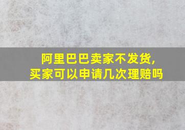 阿里巴巴卖家不发货,买家可以申请几次理赔吗