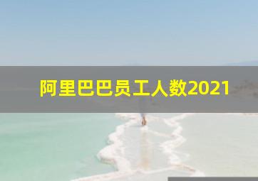 阿里巴巴员工人数2021