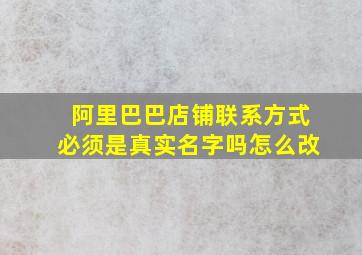 阿里巴巴店铺联系方式必须是真实名字吗怎么改