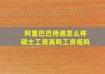 阿里巴巴待遇怎么样硕士工资高吗工资低吗