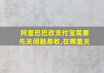 阿里巴巴改支付宝需要先关闭融易收,在哪里关