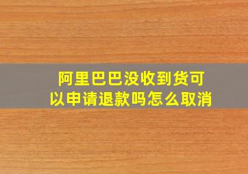 阿里巴巴没收到货可以申请退款吗怎么取消