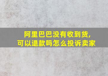 阿里巴巴没有收到货,可以退款吗怎么投诉卖家