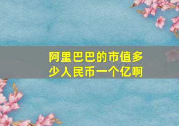 阿里巴巴的市值多少人民币一个亿啊