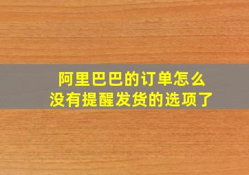 阿里巴巴的订单怎么没有提醒发货的选项了