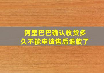 阿里巴巴确认收货多久不能申请售后退款了