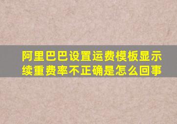 阿里巴巴设置运费模板显示续重费率不正确是怎么回事