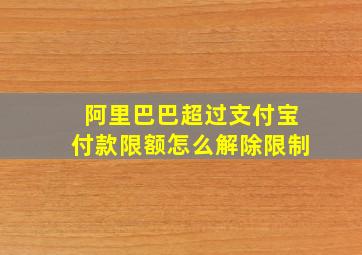 阿里巴巴超过支付宝付款限额怎么解除限制