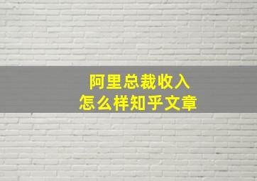 阿里总裁收入怎么样知乎文章