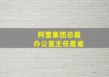 阿里集团总裁办公室主任是谁