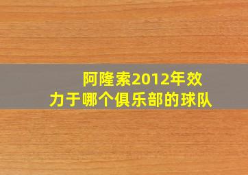 阿隆索2012年效力于哪个俱乐部的球队