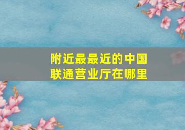 附近最最近的中国联通营业厅在哪里