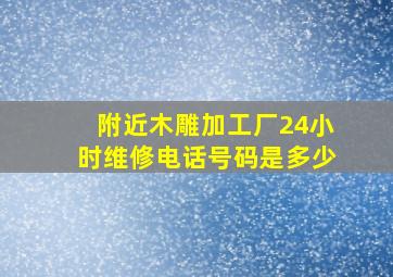 附近木雕加工厂24小时维修电话号码是多少