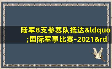 陆军8支参赛队抵达“国际军事比赛-2021”举办地