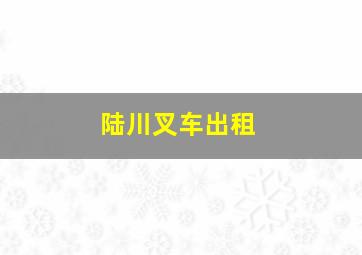 陆川叉车出租