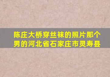 陈庄大桥穿丝袜的照片那个男的河北省石家庄市灵寿县