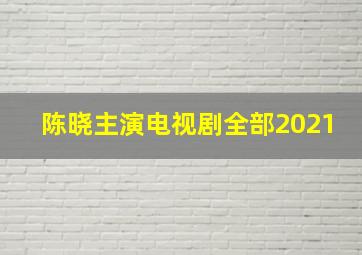 陈晓主演电视剧全部2021