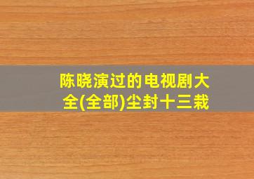 陈晓演过的电视剧大全(全部)尘封十三栽