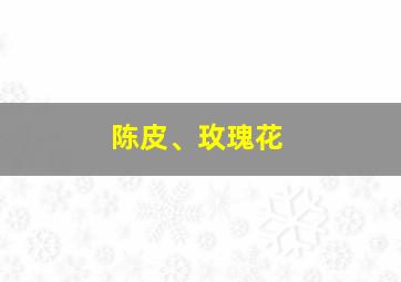 陈皮、玫瑰花