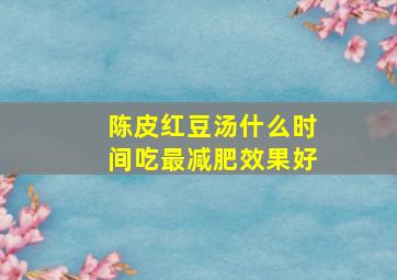 陈皮红豆汤什么时间吃最减肥效果好