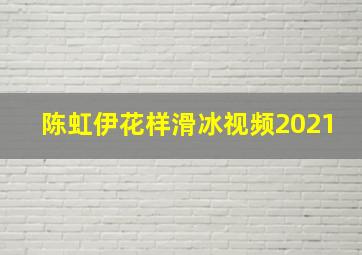 陈虹伊花样滑冰视频2021