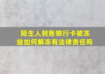 陌生人转账银行卡被冻结如何解冻有法律责任吗