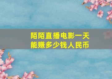 陌陌直播电影一天能赚多少钱人民币