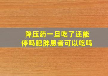 降压药一旦吃了还能停吗肥胖患者可以吃吗