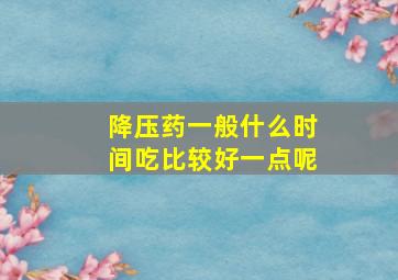 降压药一般什么时间吃比较好一点呢