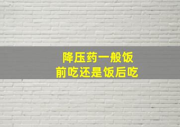 降压药一般饭前吃还是饭后吃