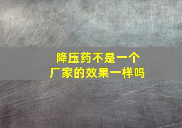 降压药不是一个厂家的效果一样吗