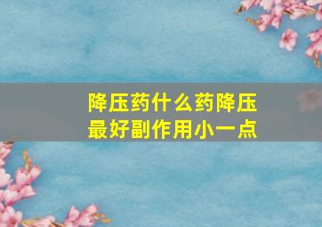 降压药什么药降压最好副作用小一点